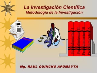 La Investigación Científica
Metodología de la Investigación
ProcedimientosI
ProcedimientosII
ProcedimientosIII
ProcedimientosIV
Mg. RAUL QUINCHO APUMAYTA
 