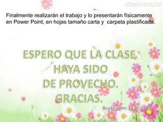 Finalmente realizarán el trabajo y lo presentarán físicamente 
en Power Point, en hojas tamaño carta y carpeta plastificada. 
