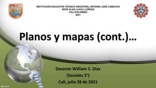 INSTITUCIÓN EDUCATIVA TÉCNICO INDUSTRIAL ANTONIO JOSÉ CAMACHO
SEDE OLGA LUCÍA LLOREDA
CALI-COLOMBIA
2021
Planos y mapas (cont.)…
Docente William S. Díaz
(Sociales 3°)
Cali, julio 28 de 2021
 