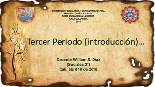 Tercer Periodo (introducción)…
Docente William S. Díaz
(Sociales 3°)
Cali, abril 16 de 2018
INSTITUCIÓN EDUCATIVA TÉCNICO INDUSTRIAL
ANTONIO JOSÉ CAMACHO
SEDE OLGA LUCÍA LLOREDA
CALI-COLOMBIA
2018
 