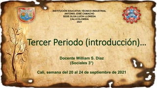 Tercer Periodo (introducción)…
Docente William S. Díaz
(Sociales 3°)
Cali, semana del 20 al 24 de septiembre de 2021
INSTITUCIÓN EDUCATIVA TÉCNICO INDUSTRIAL
ANTONIO JOSÉ CAMACHO
SEDE OLGA LUCÍA LLOREDA
CALI-COLOMBIA
2021
 