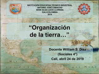 Docente William S. Díaz
(Sociales 4°)
Cali, abril 24 de 2019
INSTITUCIÓN EDUCATIVA TÉCNICO INDUSTRIAL
ANTONIO JOSÉ CAMACHO
SEDE OLGA LUCÍA LLOREDA
CALI-COLOMBIA
2019
“Organización
de la tierra…”
 