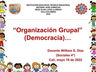 “Organización Grupal”
(Democracia)…
Docente William S. Díaz
(Sociales 4°)
Cali, mayo 18 de 2022
INSTITUCIÓN EDUCATIVA TÉCNICO INDUSTRIAL
ANTONIO JOSÉ CAMACHO
SEDE OLGA LUCÍA LLOREDA
CALI-COLOMBIA
2022
 