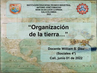 Docente William S. Díaz
(Sociales 4°)
Cali, junio 01 de 2022
INSTITUCIÓN EDUCATIVA TÉCNICO INDUSTRIAL
ANTONIO JOSÉ CAMACHO
SEDE OLGA LUCÍA LLOREDA
CALI-COLOMBIA
2022
“Organización
de la tierra…”
 