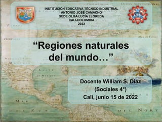 Docente William S. Díaz
(Sociales 4°)
Cali, junio 15 de 2022
INSTITUCIÓN EDUCATIVA TÉCNICO INDUSTRIAL
ANTONIO JOSÉ CAMACHO
SEDE OLGA LUCÍA LLOREDA
CALI-COLOMBIA
2022
“Regiones naturales
del mundo…”
 