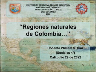 Docente William S. Díaz
(Sociales 4°)
Cali, julio 29 de 2022
INSTITUCIÓN EDUCATIVA TÉCNICO INDUSTRIAL
ANTONIO JOSÉ CAMACHO
SEDE OLGA LUCÍA LLOREDA
CALI-COLOMBIA
2022
“Regiones naturales
de Colombia…”
 