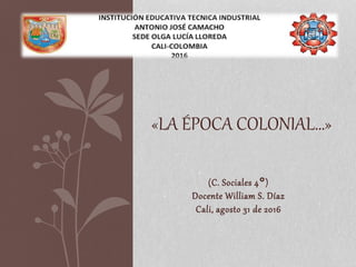 (C. Sociales 4°)
Docente William S. Díaz
Cali, agosto 31 de 2016
«LA ÉPOCA COLONIAL…»
 