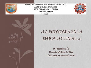 (C. Sociales 4°)
Docente William S. Díaz
Cali, septiembre 02 de 2016
«LA ECONOMÍA EN LA
ÉPOCA COLONIAL…»
 