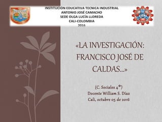 (C. Sociales 4°)
Docente William S. Díaz
Cali, octubre 05 de 2016
«LA INVESTIGACIÓN:
FRANCISCO JOSÉ DE
CALDAS…»
 