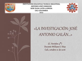 (C. Sociales 4°)
Docente William S. Díaz
Cali, octubre 21 de 2016
«LA INVESTIGACIÓN: JOSÉ
ANTONIO GALÁN…»
 
