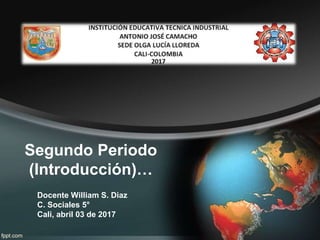 Segundo Periodo
(Introducción)…
Docente William S. Diaz
C. Sociales 5°
Cali, abril 03 de 2017
 