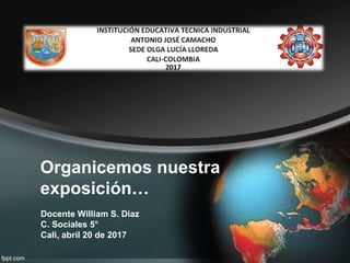 Organicemos nuestra
exposición…
Docente William S. Diaz
C. Sociales 5°
Cali, abril 20 de 2017
 