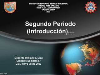 Segundo Periodo
(Introducción)…
Docente William S. Diaz
Ciencias Sociales 5°
Cali, mayo 08 de 2023
 