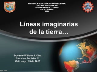 Líneas imaginarias
de la tierra…
Docente William S. Diaz
Ciencias Sociales 5°
Cali, mayo 15 de 2023
 