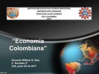 “Economía
Colombiana”
Docente William S. Diaz
C. Sociales 5°
Cali, junio 22 de 2017
 