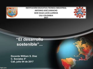 “El desarrollo
sostenible”...
Docente William S. Diaz
C. Sociales 5°
Cali, julio 04 de 2017
 