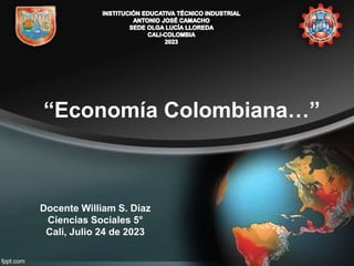 “Economía Colombiana…”
Docente William S. Diaz
Ciencias Sociales 5°
Cali, Julio 24 de 2023
 