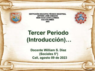 Tercer Periodo
(Introducción)…
Docente William S. Díaz
(Sociales 5°)
Cali, agosto 09 de 2023
 