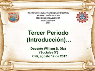 Tercer Periodo
(Introducción)…
Docente William S. Díaz
(Sociales 5°)
Cali, agosto 17 de 2017
 