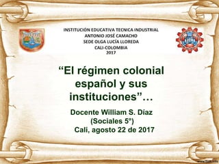 “El régimen colonial
español y sus
instituciones”…
Docente William S. Díaz
(Sociales 5°)
Cali, agosto 22 de 2017
 