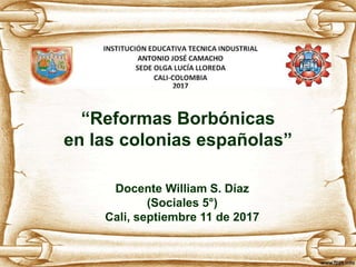 “Reformas Borbónicas
en las colonias españolas”
Docente William S. Díaz
(Sociales 5°)
Cali, septiembre 11 de 2017
 