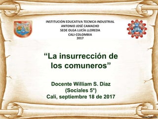 “La insurrección de
los comuneros”
Docente William S. Díaz
(Sociales 5°)
Cali, septiembre 18 de 2017
 