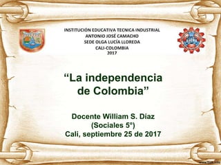 “La independencia
de Colombia”
Docente William S. Díaz
(Sociales 5°)
Cali, septiembre 25 de 2017
 