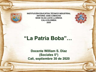 “La Patria Boba”…
Docente William S. Díaz
(Sociales 5°)
Cali, septiembre 30 de 2020
INSTITUCIÓN EDUCATIVA TÉCNICO INDUSTRIAL
ANTONIO JOSÉ CAMACHO
SEDE OLGA LUCÍA LLOREDA
CALI-COLOMBIA
2020
 