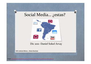 Social Media… ¿estas?




                                                Dic 2011- Daniel Sokol Arvay

                 SAE Institute México – Music Business




Imagen: http://digitalbrandmarketing.com/2011/10/05/social-networking-statistics-in-latin-america/
 