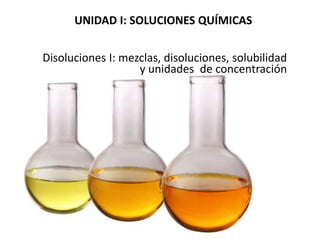 UNIDAD I: SOLUCIONES QUÍMICAS
Disoluciones I: mezclas, disoluciones, solubilidad
y unidades de concentración
 