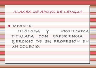 CLASES DE APOYO DE LENGUA


 IMPARTE:
    FILÓLOGA  Y    PROFESORA
 TITULADA CON EXPERIENCIA.
 EJERCICIO DE SU PROFESIÓN EN
 UN COLEGIO.
 