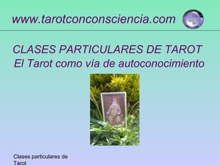 Clases particulares de
Tarot
www.tarotconconsciencia.com
CLASES PARTICULARES DE TAROT
El Tarot como vía de autoconocimiento
 