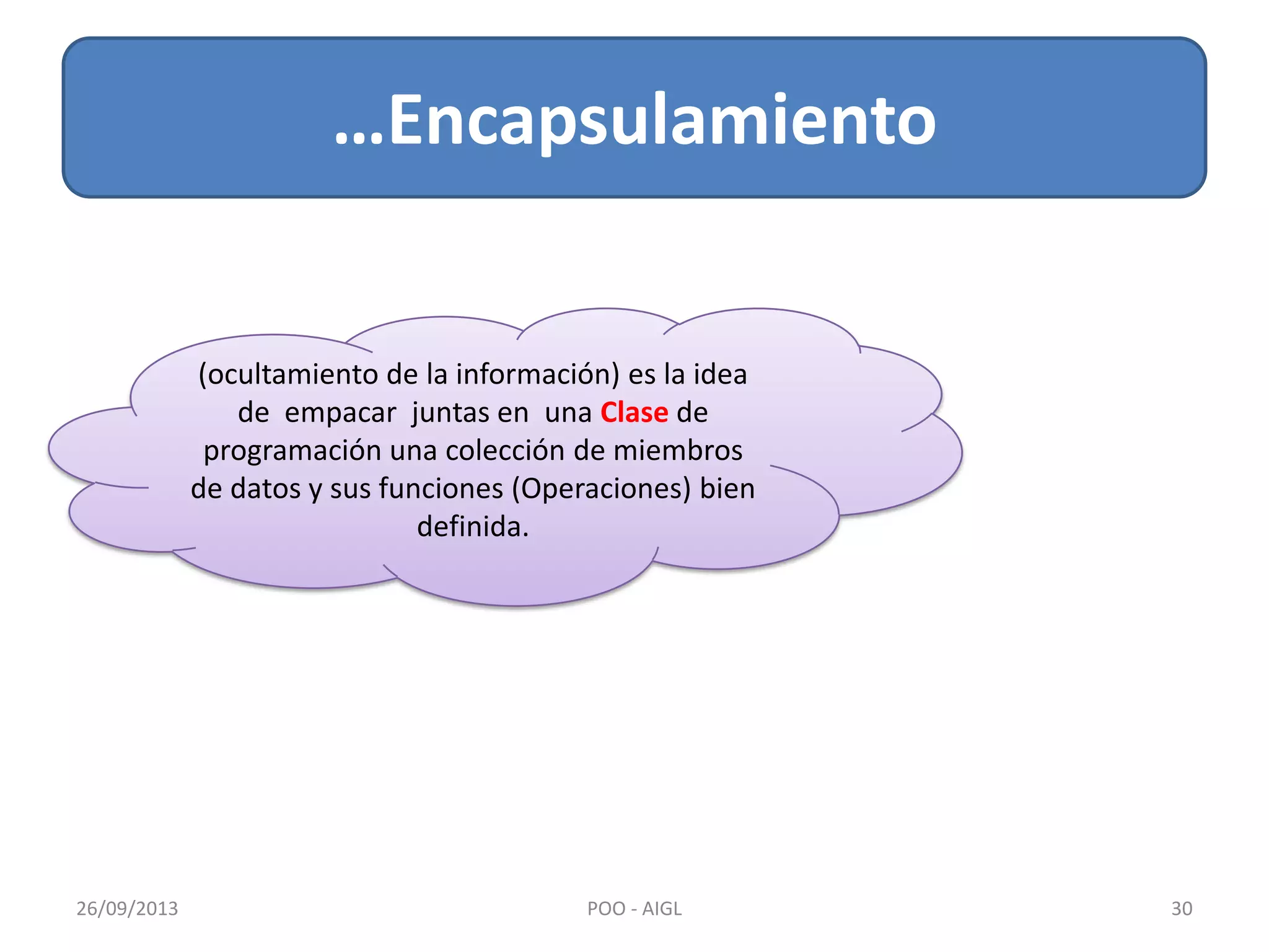 …Encapsulamiento
26/09/2013 30POO - AIGL
(ocultamiento de la información) es la idea
de empacar juntas en una Clase de
programación una colección de miembros
de datos y sus funciones (Operaciones) bien
definida.
 