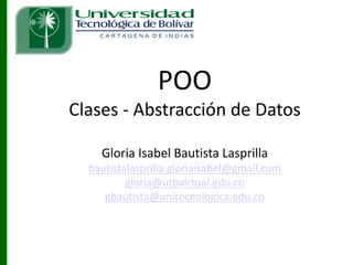 POO	
  
Clases	
  -­‐ Abstracción	
  de	
  Datos
Gloria	
  Isabel	
  Bautista	
  Lasprilla
bautistalasprilla.gloriaisabel@gmail.com
gloria@utbvirtual.edu.co
gbautista@unitecnologica.edu.co
 