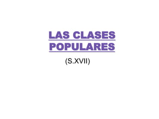 LAS CLASES
POPULARES
(S.XVII)
 