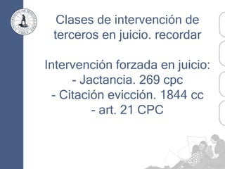 Clases de intervención de
terceros en juicio. recordar
Intervención forzada en juicio:
- Jactancia. 269 cpc
- Citación evicción. 1844 cc
- art. 21 CPC
 