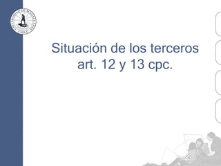 Situación de los terceros
art. 12 y 13 cpc.
 