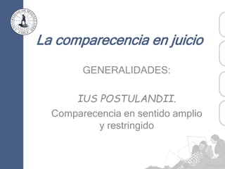 La comparecencia en juicio
GENERALIDADES:
IUS POSTULANDII.
Comparecencia en sentido amplio
y restringido
 