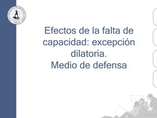 Efectos de la falta de
capacidad: excepción
dilatoria.
Medio de defensa
 
