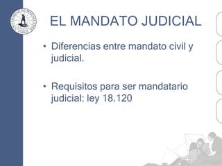 EL MANDATO JUDICIAL
• Diferencias entre mandato civil y
judicial.
• Requisitos para ser mandatario
judicial: ley 18.120
 