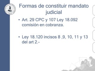 Formas de constituir mandato
judicial
• Art. 29 CPC y 107 Ley 18.092
comisión en cobranza.
• Ley 18.120 incisos 8 ,9, 10, 11 y 13
del art 2.-
 