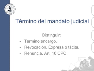 Término del mandato judicial
Distinguir:
- Termino encargo.
- Revocación. Expresa o tácita.
- Renuncia. Art 10 CPC
 