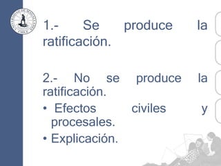 1.- Se produce la
ratificación.
2.- No se produce la
ratificación.
• Efectos civiles y
procesales.
• Explicación.
 