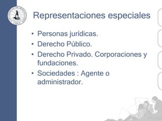 Representaciones especiales
• Personas jurídicas.
• Derecho Público.
• Derecho Privado. Corporaciones y
fundaciones.
• Sociedades : Agente o
administrador.
 