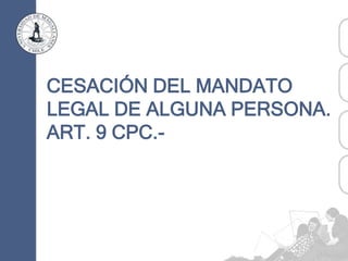 CESACIÓN DEL MANDATO
LEGAL DE ALGUNA PERSONA.
ART. 9 CPC.-
 