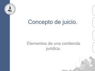 Concepto de juicio.
Elementos de una contienda
jurídica.
 