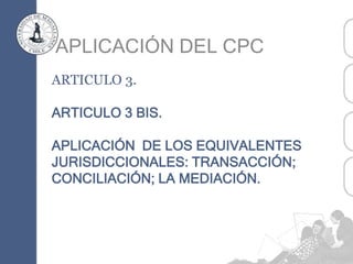ARTICULO 3.
ARTICULO 3 BIS.
APLICACIÓN DE LOS EQUIVALENTES
JURISDICCIONALES: TRANSACCIÓN;
CONCILIACIÓN; LA MEDIACIÓN.
APLICACIÓN DEL CPC
 