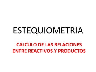 ESTEQUIOMETRIA
CALCULO DE LAS RELACIONES
ENTRE REACTIVOS Y PRODUCTOS
 