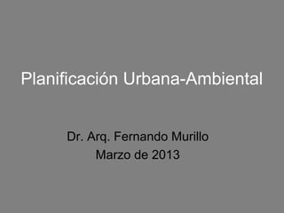 Planificación Urbana-Ambiental


     Dr. Arq. Fernando Murillo
          Marzo de 2013
 