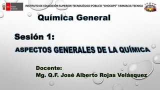 Docente:
Mg. Q.F. José Alberto Rojas Velásquez
Química General
Sesión 1:
INSTITUTO DE EDUCACIÓN SUPERIOR TECNOLÓGICO PÚBLICO “CHOCOPE” FARMACIA TECNICA
 